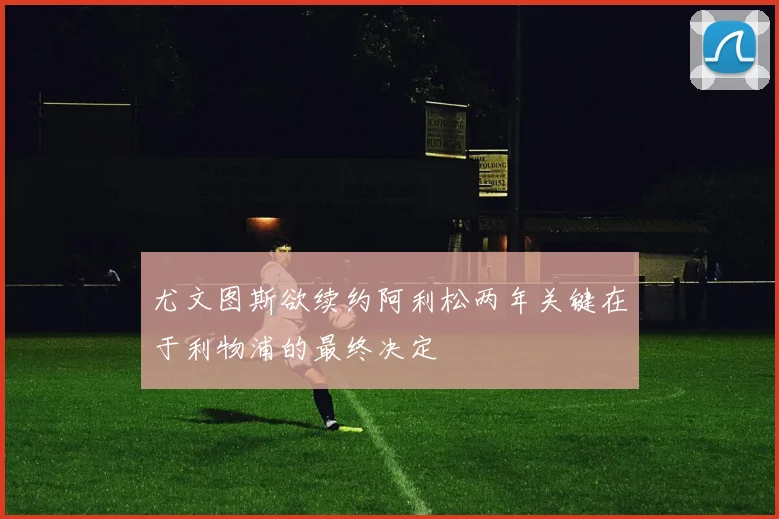 尤文图斯欲续约阿利松两年关键在于利物浦的最终决定