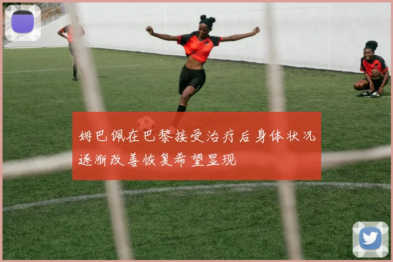 姆巴佩在巴黎接受治疗后身体状况逐渐改善恢复希望显现