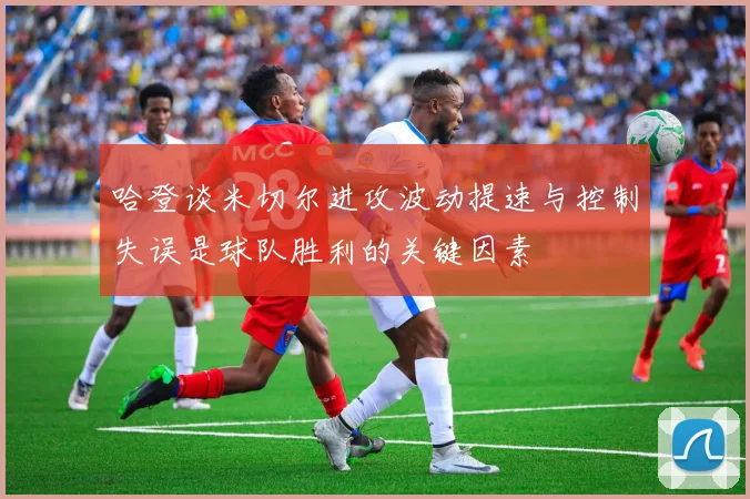 哈登谈米切尔进攻波动提速与控制失误是球队胜利的关键因素