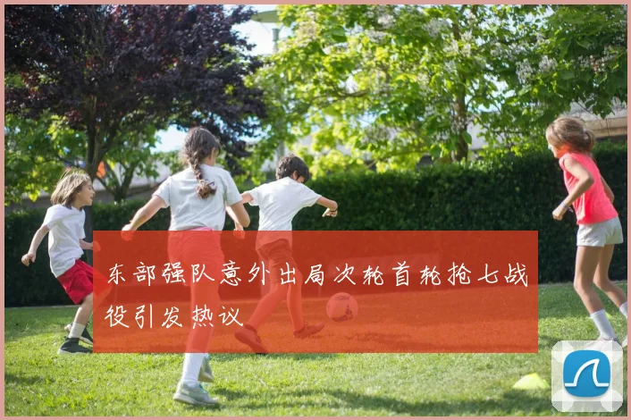东部强队意外出局次轮首轮抢七战役引发热议