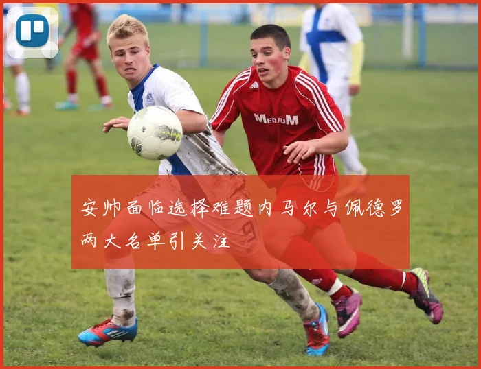 安帅面临选择难题内马尔与佩德罗两大名单引关注