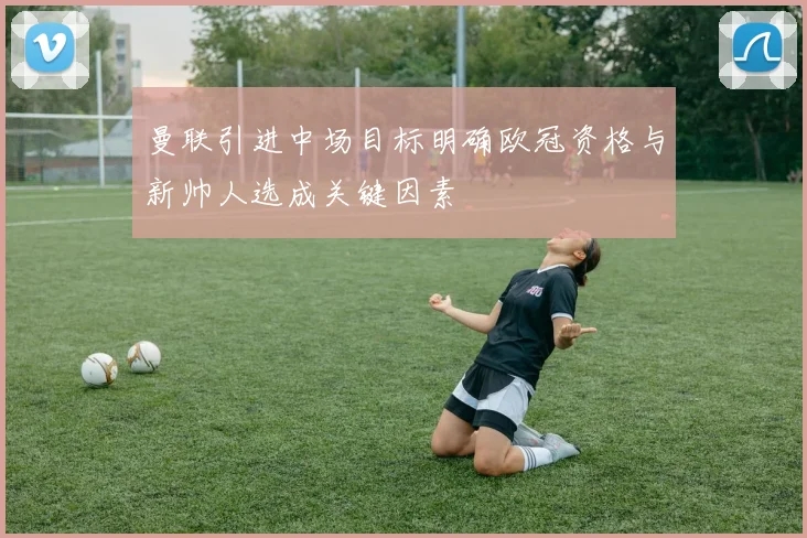 曼联引进中场目标明确欧冠资格与新帅人选成关键因素