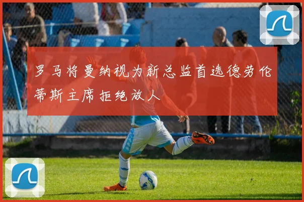 罗马将曼纳视为新总监首选德劳伦蒂斯主席拒绝放人