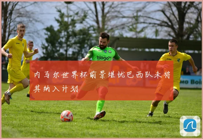 内马尔世界杯前景堪忧巴西队未将其纳入计划