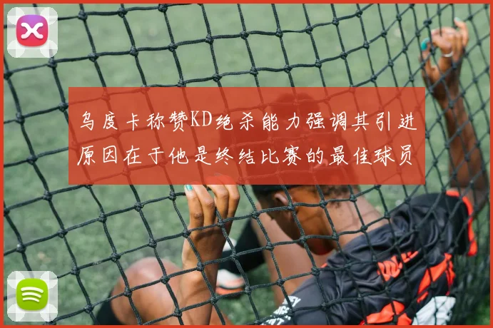 乌度卡称赞KD绝杀能力强调其引进原因在于他是终结比赛的最佳球员