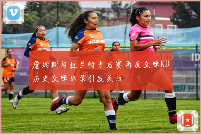 詹姆斯与杜兰特季后赛再度交锋KD历史交锋记录引发关注