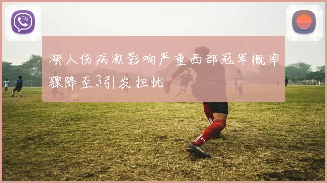 湖人伤病潮影响严重西部冠军概率骤降至3引发担忧