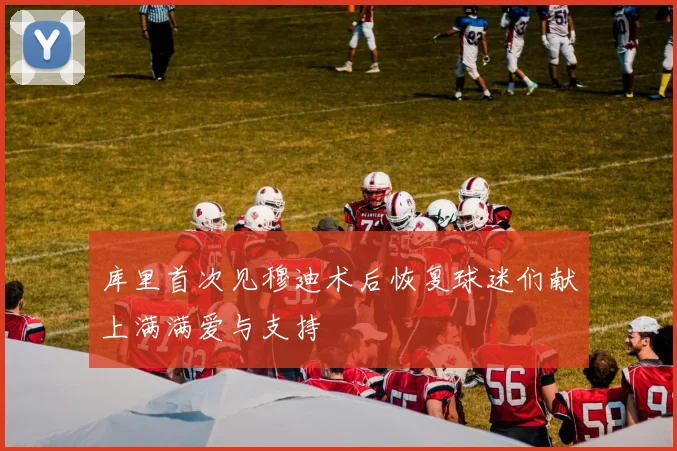 库里首次见穆迪术后恢复球迷们献上满满爱与支持