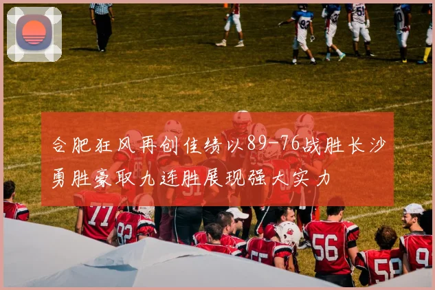 合肥狂风再创佳绩以89-76战胜长沙勇胜豪取九连胜展现强大实力