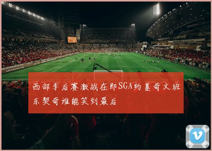 西部季后赛激战在即SGA约基奇文班东契奇谁能笑到最后