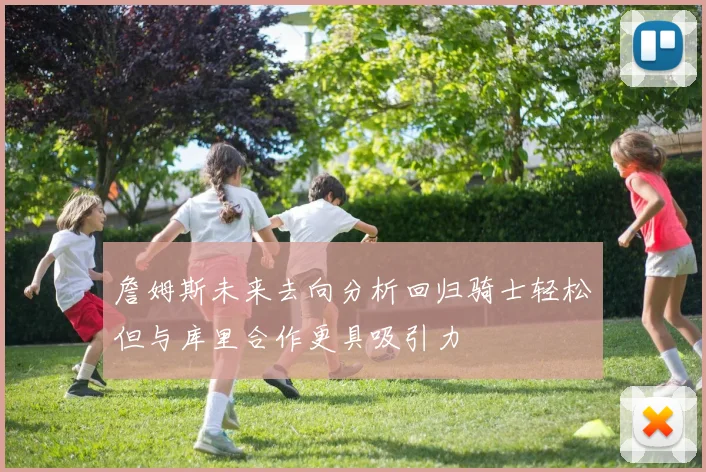 詹姆斯未来去向分析回归骑士轻松但与库里合作更具吸引力