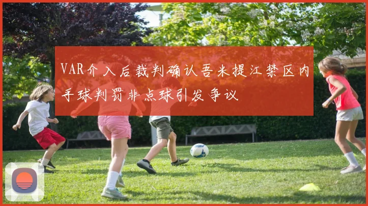 VAR介入后裁判确认吾米提江禁区内手球判罚非点球引发争议