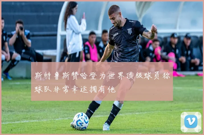 斯特鲁斯赞哈登为世界顶级球员称球队非常幸运拥有他