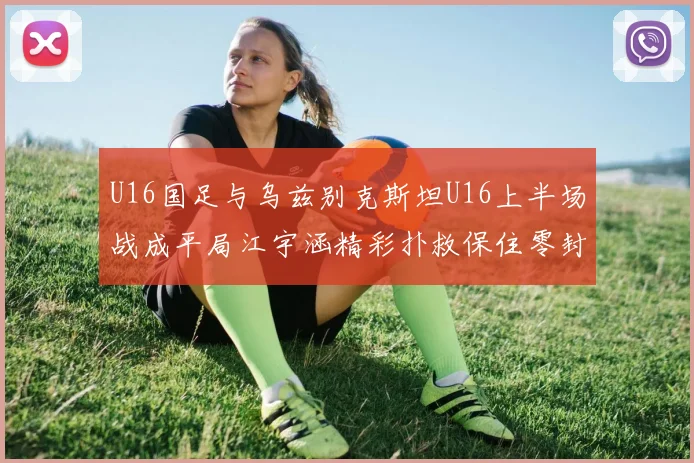 U16国足与乌兹别克斯坦U16上半场战成平局江宇涵精彩扑救保住零封纪录