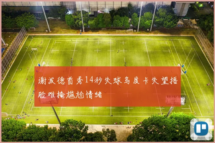 谢泼德首秀14秒失球乌度卡失望捂脸难掩尴尬情绪