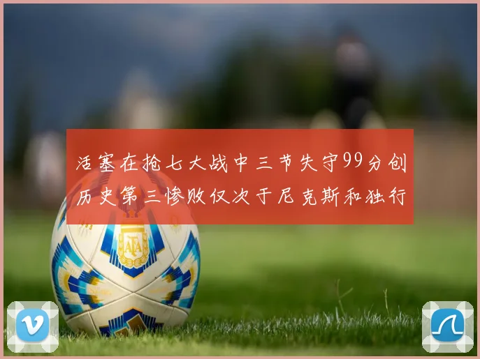 活塞在抢七大战中三节失守99分创历史第三惨败仅次于尼克斯和独行侠