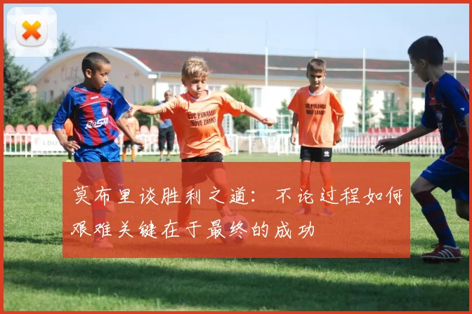 莫布里谈胜利之道：不论过程如何艰难关键在于最终的成功