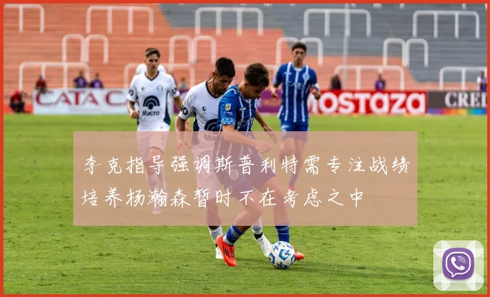 李克指导强调斯普利特需专注战绩培养杨瀚森暂时不在考虑之中