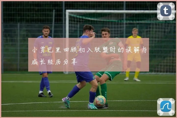 小贾巴里回顾初入联盟时的误解与成长经历分享