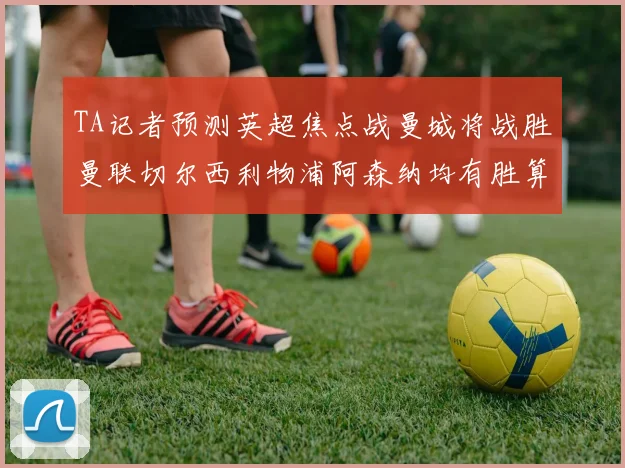 TA记者预测英超焦点战曼城将战胜曼联切尔西利物浦阿森纳均有胜算