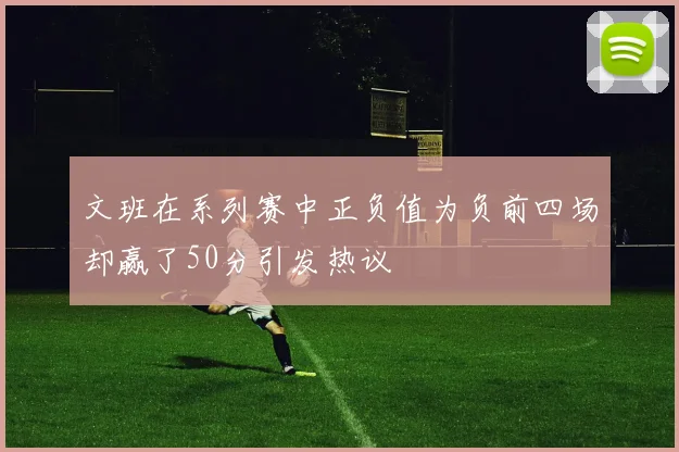 文班在系列赛中正负值为负前四场却赢了50分引发热议