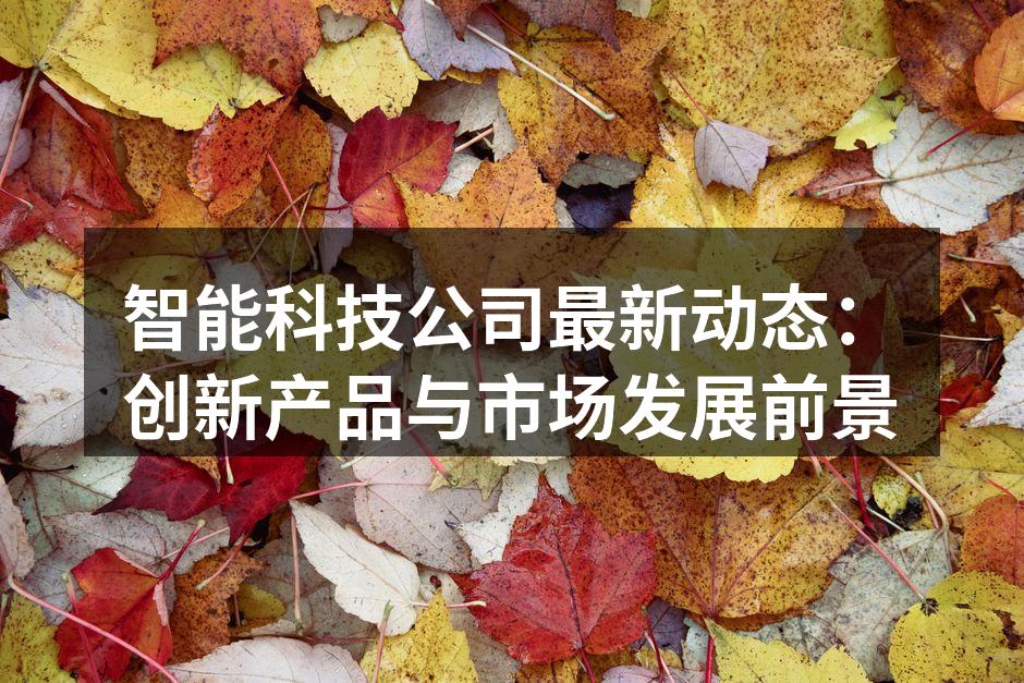 智能科技公司最新动态：创新产品与市场发展前景