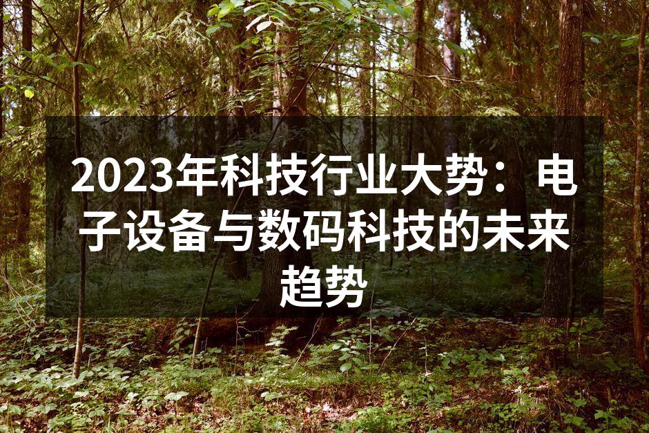 2023年科技行业大势：电子设备与数码科技的未来趋势