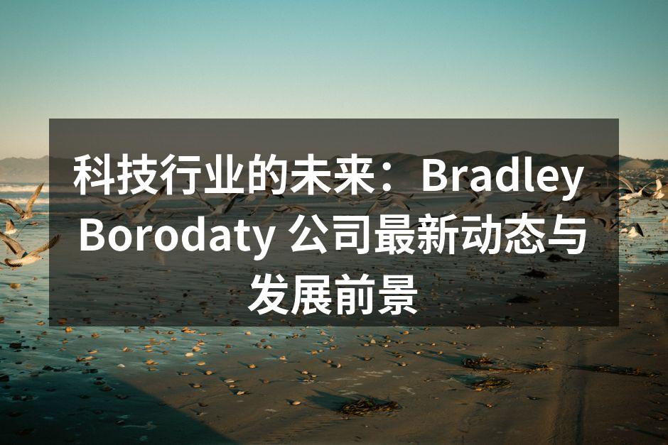 科技行业的未来：Bradley Borodaty 公司最新动态与发展前景