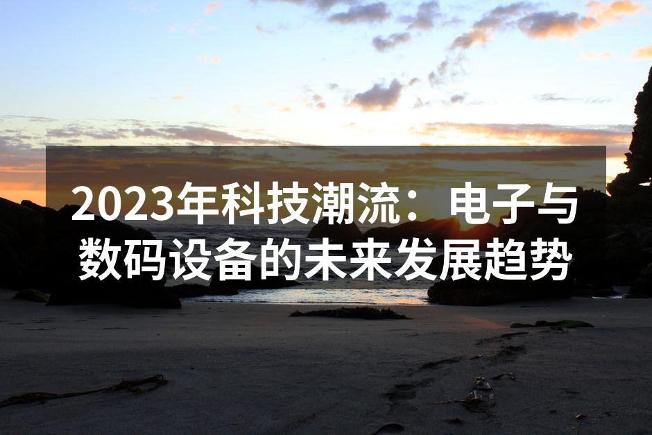 2023年科技潮流：电子与数码设备的未来发展趋势